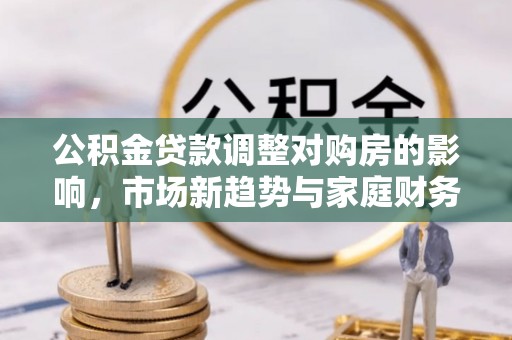 达仁公积金贷款调整对购房的影响，市场新趋势与家庭财务规划