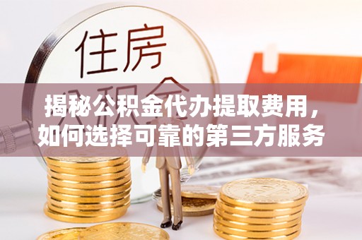 达仁揭秘公积金代办提取费用，如何选择可靠的第三方服务