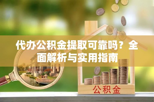 达仁代办公积金提取可靠吗？全面解析与实用指南