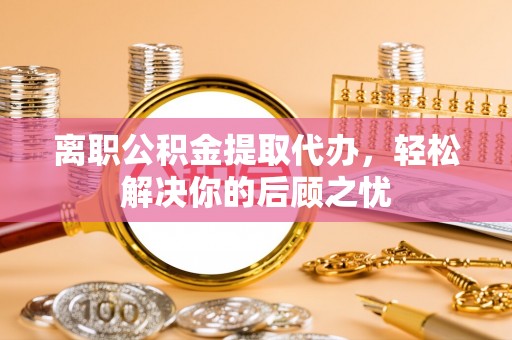 达仁离职公积金提取代办，轻松解决你的后顾之忧