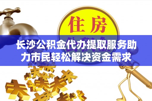 达仁长沙公积金代办提取服务助力市民轻松解决资金需求