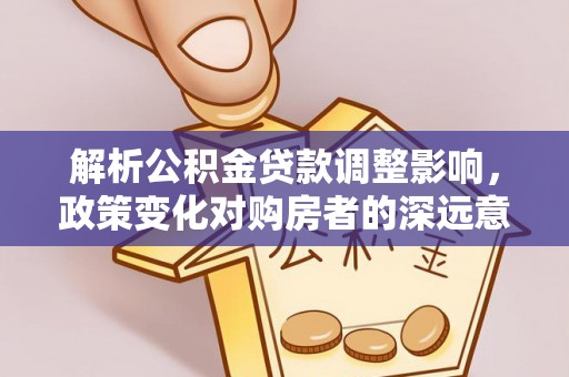 达仁解析公积金贷款调整影响，政策变化对购房者的深远意义