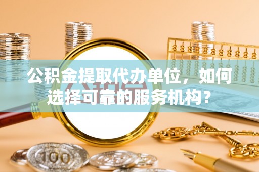 达仁公积金提取代办单位，如何选择可靠的服务机构？