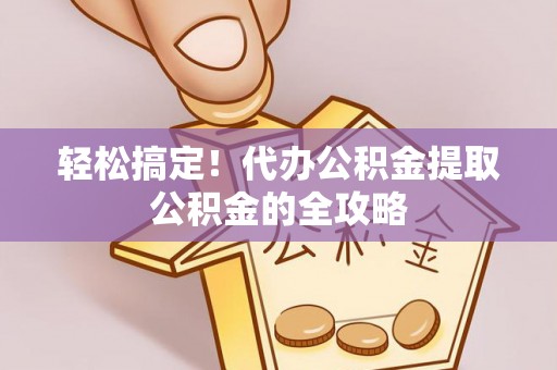 达仁轻松搞定！代办公积金提取公积金的全攻略