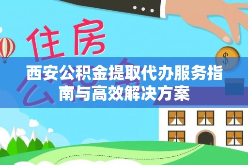 达仁西安公积金提取代办服务指南与高效解决方案