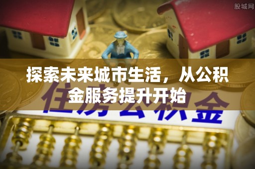 达仁探索未来城市生活，从公积金服务提升开始