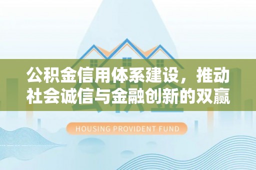 达仁公积金信用体系建设，推动社会诚信与金融创新的双赢之道