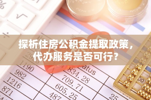 达仁探析住房公积金提取政策，代办服务是否可行？