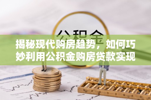 达仁揭秘现代购房趋势，如何巧妙利用公积金购房贷款实现置业梦想