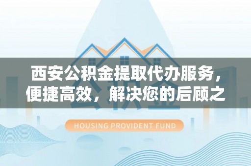 达仁西安公积金提取代办服务，便捷高效，解决您的后顾之忧
