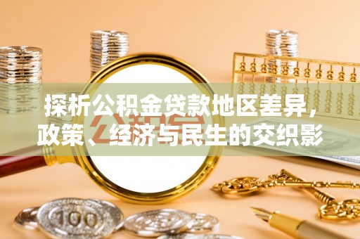 达仁探析公积金贷款地区差异，政策、经济与民生的交织影响