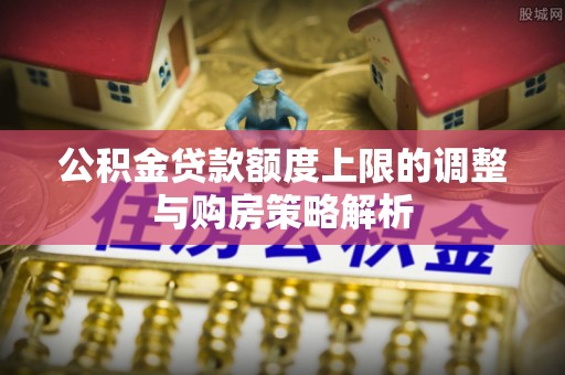 达仁公积金贷款额度上限的调整与购房策略解析