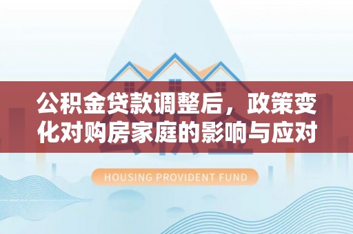 达仁公积金贷款调整后，政策变化对购房家庭的影响与应对策略