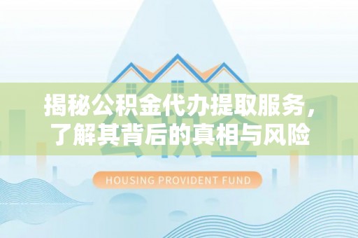 达仁揭秘公积金代办提取服务，了解其背后的真相与风险