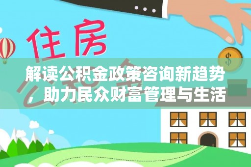 达仁解读公积金政策咨询新趋势，助力民众财富管理与生活规划