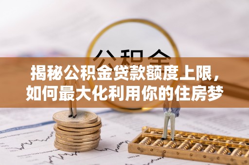 达仁揭秘公积金贷款额度上限，如何最大化利用你的住房梦想资金？