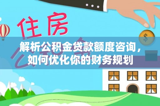 达仁解析公积金贷款额度咨询，如何优化你的财务规划