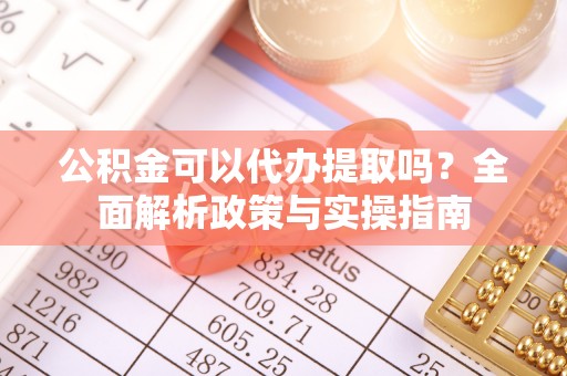 达仁公积金可以代办提取吗？全面解析政策与实操指南