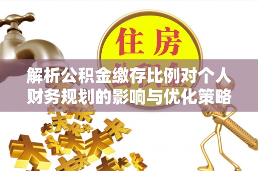 达仁解析公积金缴存比例对个人财务规划的影响与优化策略