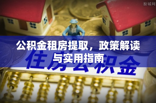 达仁公积金租房提取，政策解读与实用指南