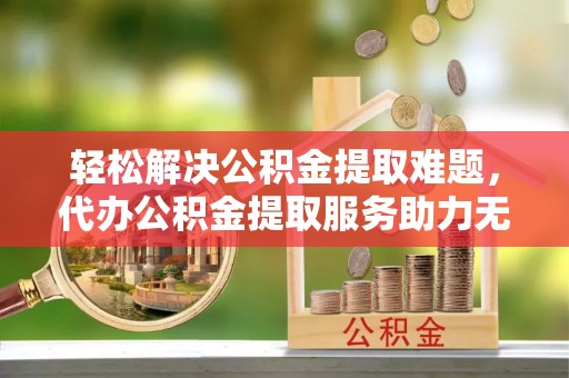 达仁轻松解决公积金提取难题，代办公积金提取服务助力无忧生活