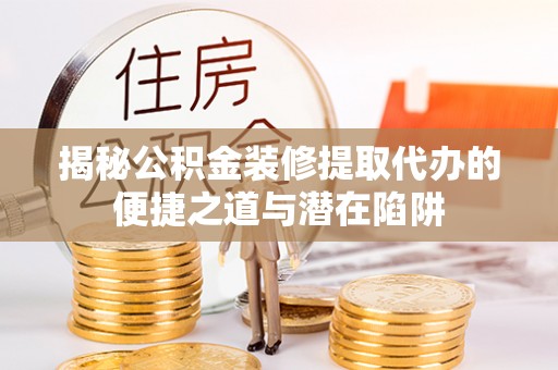 达仁揭秘公积金装修提取代办的便捷之道与潜在陷阱