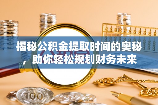 达仁揭秘公积金提取时间的奥秘，助你轻松规划财务未来
