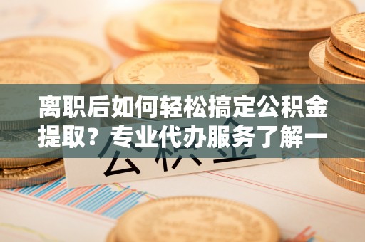 达仁离职后如何轻松搞定公积金提取？专业代办服务了解一下