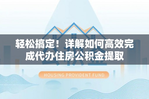 达仁轻松搞定！详解如何高效完成代办住房公积金提取