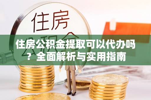 达仁住房公积金提取可以代办吗？全面解析与实用指南