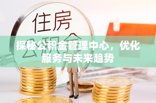 达仁探秘公积金管理中心，优化服务与未来趋势