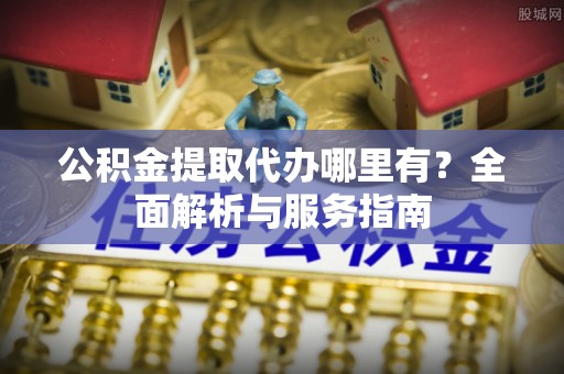 达仁公积金提取代办哪里有？全面解析与服务指南