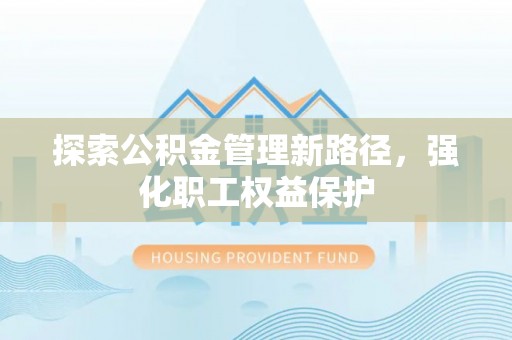 达仁探索公积金管理新路径，强化职工权益保护