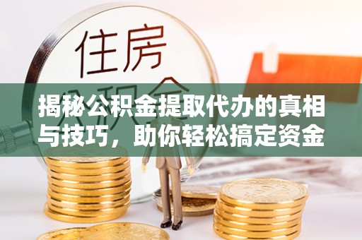 达仁揭秘公积金提取代办的真相与技巧，助你轻松搞定资金流动问题