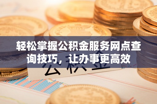 达仁轻松掌握公积金服务网点查询技巧，让办事更高效