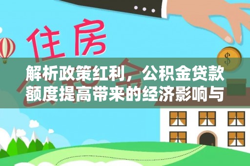 达仁解析政策红利，公积金贷款额度提高带来的经济影响与生活改变