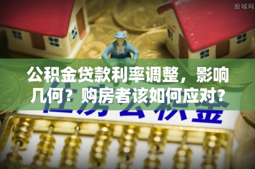 达仁公积金贷款利率调整，影响几何？购房者该如何应对？