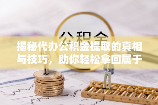 达仁揭秘代办公积金提取的真相与技巧，助你轻松拿回属于你的钱