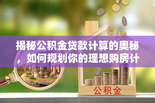 达仁揭秘公积金贷款计算的奥秘，如何规划你的理想购房计划