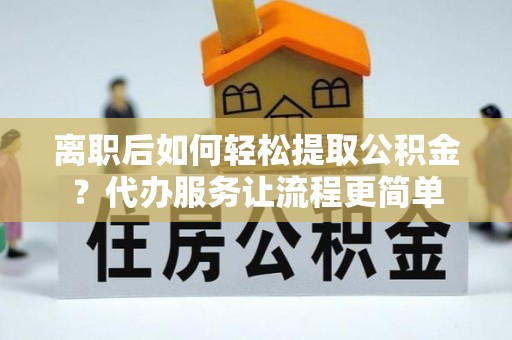 达仁离职后如何轻松提取公积金？代办服务让流程更简单