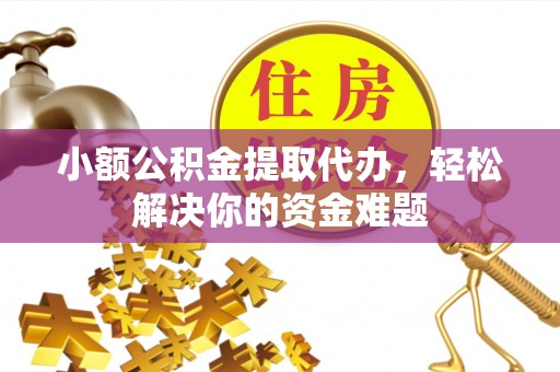 达仁小额公积金提取代办，轻松解决你的资金难题