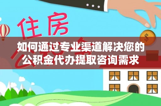 达仁如何通过专业渠道解决您的公积金代办提取咨询需求