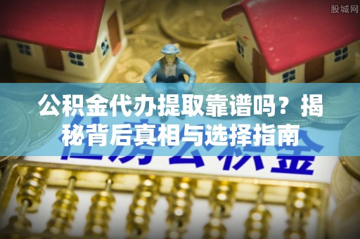 达仁公积金代办提取靠谱吗？揭秘背后真相与选择指南