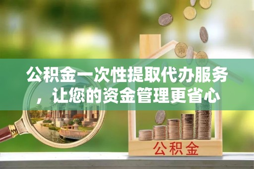 达仁公积金一次性提取代办服务，让您的资金管理更省心