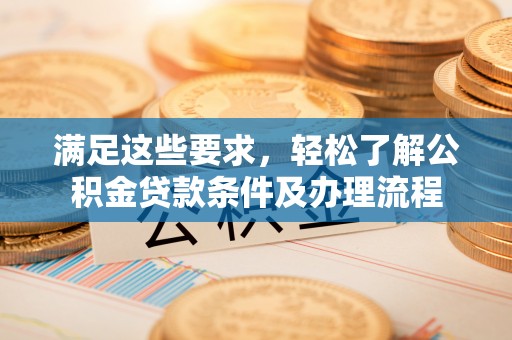 达仁满足这些要求，轻松了解公积金贷款条件及办理流程