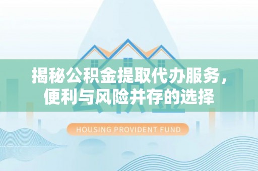 达仁揭秘公积金提取代办服务，便利与风险并存的选择