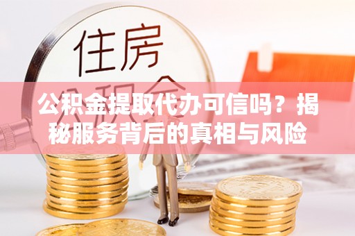 达仁公积金提取代办可信吗？揭秘服务背后的真相与风险
