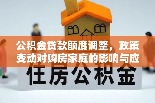 达仁公积金贷款额度调整，政策变动对购房家庭的影响与应对策略