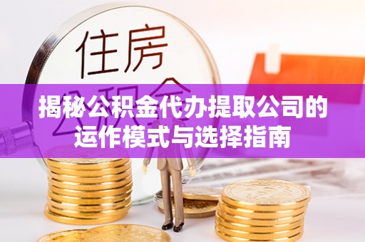 达仁揭秘公积金代办提取公司的运作模式与选择指南