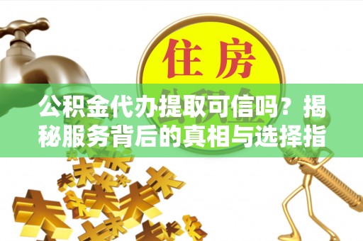 达仁公积金代办提取可信吗？揭秘服务背后的真相与选择指南